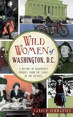 Wilde Frauen von Washington, D.C.: Eine Geschichte des ungebührlichen Benehmens der Damen des Bezirks - Wild Women of Washington, D.C.: A History of Disorderly Conduct from the Ladies of the District
