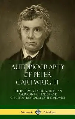 Autobiographie von Peter Cartwright: Der Hinterwäldler-Prediger, ein amerikanischer Methodist und christlicher Erwecker des Mittleren Westens - Autobiography of Peter Cartwright: The Backwoods Preacher, An American Methodist and Christian Revivalist of the Midwest