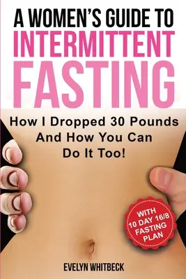 Ein Leitfaden für Frauen zum intermittierenden Fasten: Wie ich 30 Pfund abgenommen habe und wie Sie es auch tun können! - A Women's Guide To Intermittent Fasting: How I Dropped 30 Pounds And How You Can Do It Too!