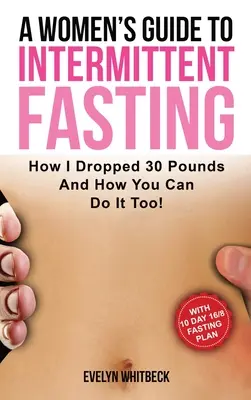 Ein Leitfaden für Frauen zum intermittierenden Fasten: Wie ich 30 Pfund abgenommen habe und wie Sie es auch tun können! - A Women's Guide To Intermittent Fasting: How I Dropped 30 Pounds And How You Can Do It Too!