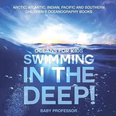 Schwimmen in der Tiefe! Ozeane für Kinder - Arktis, Atlantik, Indischer Ozean, Pazifik und Südpolarmeer Kinderbücher zur Ozeanografie - Swimming In The Deep! Oceans for Kids - Arctic, Atlantic, Indian, Pacific And Southern Children's Oceanography Books