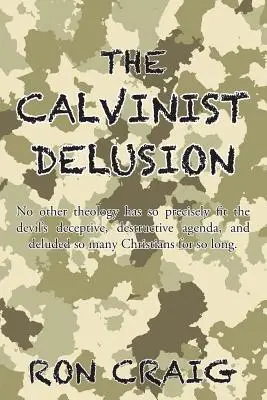 Der calvinistische Wahn: Keine andere Theologie hat so genau zur trügerischen, zerstörerischen Agenda des Teufels gepasst und so viele Christen in die Irre geführt. - The Calvinist Delusion: No Other Theology Has So Precisely Fit the Devil's Deceptive, Destructive Agenda, and Deluded So Many Christians for S