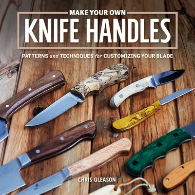 Machen Sie Ihre eigenen Messergriffe: Muster und Techniken zum Anpassen Ihrer Klinge - Make Your Own Knife Handles: Patterns and Techniques for Customizing Your Blade