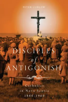 Jünger von Antigonish: Katholiken in Nova Scotia, 1880-1960 - Disciples of Antigonish: Catholics in Nova Scotia, 1880-1960