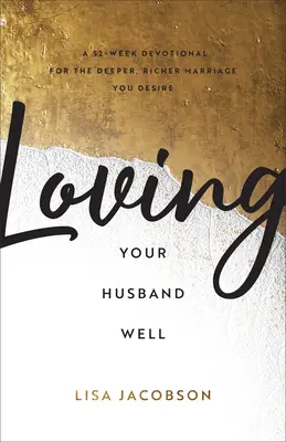 Den Ehemann gut lieben: Eine 52-wöchige Andacht für die tiefere, reichere Ehe, die Sie sich wünschen - Loving Your Husband Well: A 52-Week Devotional for the Deeper, Richer Marriage You Desire