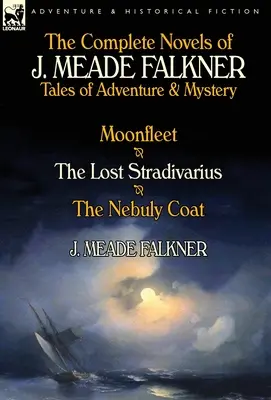 Die vollständigen Romane von J. Meade Falkner: Abenteuerliche und geheimnisvolle Geschichten - Mondflotte, die verlorene Stradivari und der Nebuly-Mantel - The Complete Novels of J. Meade Falkner: Tales of Adventure & Mystery-Moonfleet, the Lost Stradivarius & the Nebuly Coat