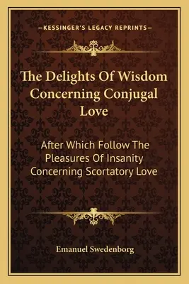 Die Wonnen der Weisheit in Bezug auf die eheliche Liebe: Worauf die Freuden des Wahnsinns in Bezug auf die skrupellose Liebe folgen - The Delights of Wisdom Concerning Conjugal Love: After Which Follow the Pleasures of Insanity Concerning Scortatory Love