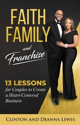 Glaube, Familie und Franchise: 13 Lektionen für Paare, um ein herzzentriertes Unternehmen zu gründen - Faith, Family, and Franchise: 13 Lessons for Couples to Create a Heart-Centered Business