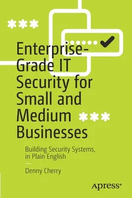 Unternehmenstaugliche IT-Sicherheit für kleine und mittlere Unternehmen: Aufbau von Sicherheitssystemen, in einfachem Englisch - Enterprise-Grade It Security for Small and Medium Businesses: Building Security Systems, in Plain English