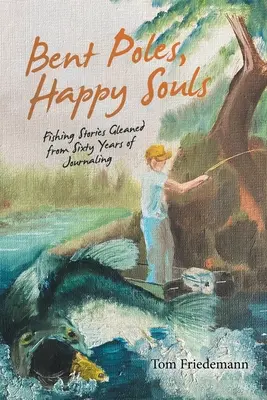 Gebogene Pfähle, glückliche Seelen: Fischereigeschichten aus sechzig Jahren Tagebuchführung - Bent Poles, Happy Souls: Fishing Stories Gleaned from Sixty Years of Journaling