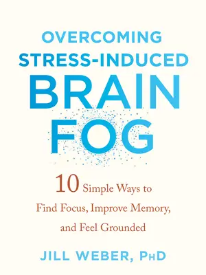 Überwindung von stressbedingtem Hirnnebel: 10 einfache Wege, um sich zu konzentrieren, das Gedächtnis zu verbessern und sich geerdet zu fühlen - Overcoming Stress-Induced Brain Fog: 10 Simple Ways to Find Focus, Improve Memory, and Feel Grounded