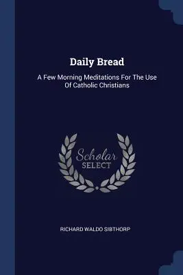 Tägliches Brot: Einige Morgenmeditationen zum Gebrauch für katholische Christen - Daily Bread: A Few Morning Meditations For The Use Of Catholic Christians