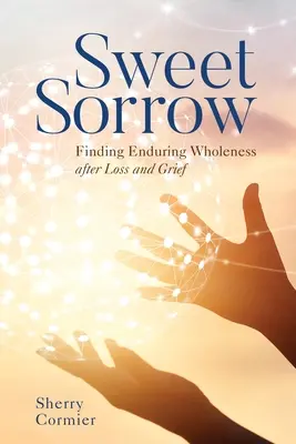 Süßer Kummer: Nach Verlust und Trauer zu dauerhafter Ganzheit finden - Sweet Sorrow: Finding Enduring Wholeness After Loss and Grief