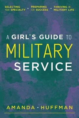 Ein Leitfaden für Mädchen zum Militärdienst: Auswahl der Spezialisierung, Vorbereitung auf den Erfolg, Überleben im Militärleben - A Girl's Guide to Military Service: Selecting Your Specialty, Preparing for Success, Thriving in Military Life