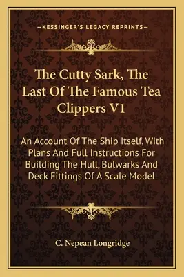 Die Cutty Sark, Der Letzte Der Berühmten Tee-Clipper V1: Ein Bericht über das Schiff selbst, mit Plänen und vollständigen Anweisungen für den Bau des Rumpfes und des Schanzkleides - The Cutty Sark, The Last Of The Famous Tea Clippers V1: An Account Of The Ship Itself, With Plans And Full Instructions For Building The Hull, Bulwark