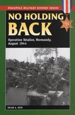 Keine Zurückhaltung: Operation Totalize, Normandie, August 1944 - No Holding Back: Operation Totalize, Normandy, August 1944