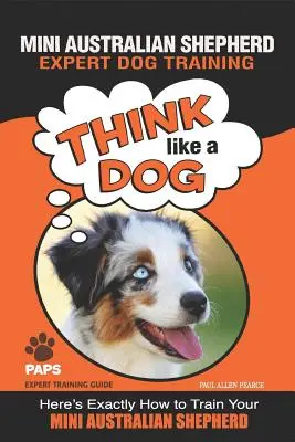 MINI AUSTRALIAN SHEPHERD Hundetraining für Experten: Denken wie ein Hund - So trainieren Sie Ihren Mini Australian Shepherd - MINI AUSTRALIAN SHEPHERD Expert Dog Training: Think Like a Dog Here's Exactly How to Train Your Mini Australian Shepherd