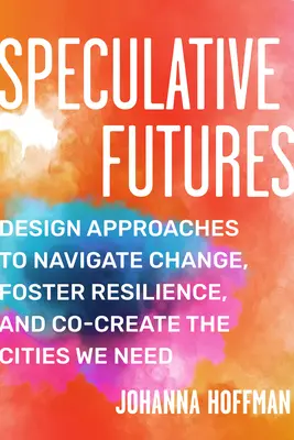 Spekulative Zukünfte: Designansätze zur Bewältigung des Wandels, zur Förderung der Resilienz und zur Mitgestaltung der Stadt, die wir brauchen - Speculative Futures: Design Approaches to Navigate Change, Foster Resilience, and Co-Create the Citie S We Need