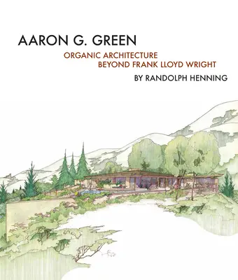 Aaron G. Green: Organische Architektur jenseits von Frank Lloyd Wright - Aaron G. Green: Organic Architecture Beyond Frank Lloyd Wright