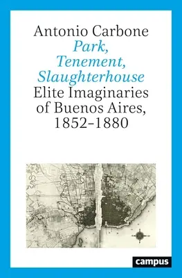 Park, Mietshaus, Schlachthof: Elitenvorstellungen von Buenos Aires, 1852-1880 - Park, Tenement, Slaughterhouse: Elite Imaginaries of Buenos Aires, 1852-1880