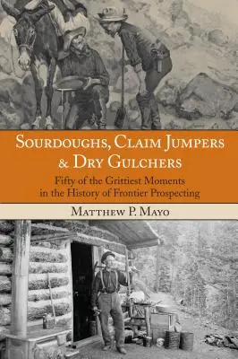 Sourdoughs, Claim Jumpers & Dry Gulchers: Fünfzig der gefährlichsten Momente in der Geschichte des Schürfens an der Grenze, Erstausgabe - Sourdoughs, Claim Jumpers & Dry Gulchers: Fifty Of The Grittiest Moments In The History Of Frontier Prospecting, First Edition