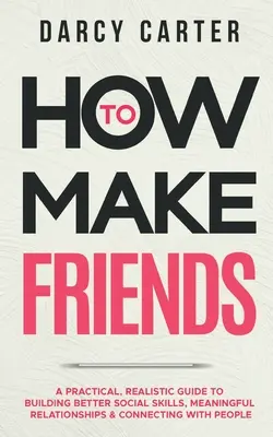 Wie man Freunde findet: Ein praktischer, realistischer Leitfaden zum Aufbau besserer sozialer Fähigkeiten, bedeutungsvoller Beziehungen und Verbindungen mit Menschen - How to Make Friends: A Practical, Realistic Guide To Building Better Social Skills, Meaningful Relationships & Connecting With People