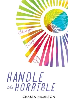 Handle the Horrible: Change. Triage. Freude. - Handle the Horrible: Change. Triage. Joy.