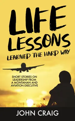 Lebenslektionen auf die harte Tour gelernt: Kurzgeschichten über Führungsqualitäten von einem Montanier und Luftfahrtmanager - Life Lessons Learned the Hard Way: Short Stories on Leadership from a Montanan and Aviation Executive