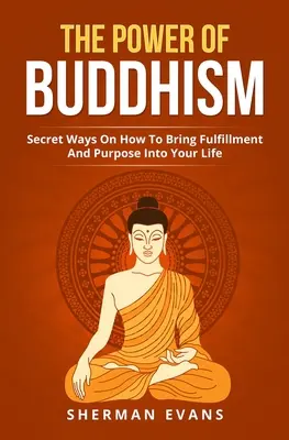 Die Kraft des Buddhismus: Geheime Wege, wie Sie Erfüllung und Sinn in Ihr Leben bringen - The Power Of Buddhism: Secret Ways On How To Bring Fulfillment And Purpose Into Your Life