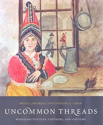 Ungewöhnliche Fäden: Textilien, Kleidung und Kostüme der Wabanaki - Uncommon Threads: Wabanaki Textiles, Clothing, and Costume