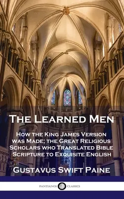 Gelehrte Männer: Wie die King James Version entstand; die großen religiösen Gelehrten, die die biblischen Schriften in exquisites Englisch übersetzten - Learned Men: How the King James Version was Made; the Great Religious Scholars who Translated Bible Scripture to Exquisite English