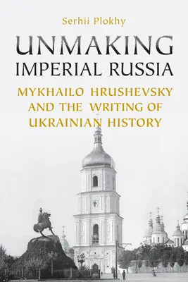 Die Entstehung des imperialen Russlands: Mykhailo Hrushevsky und die ukrainische Geschichtsschreibung - Unmaking Imperial Russia: Mykhailo Hrushevsky and the Writing of Ukrainian History