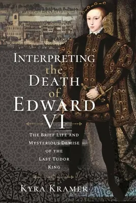 Die Deutung des Todes von Edward VI.: Das Leben und das rätselhafte Ableben des letzten Tudor-Königs - Interpreting the Death of Edward VI: The Life and Mysterious Demise of the Last Tudor King