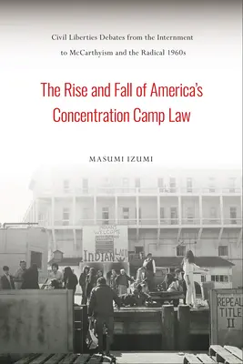 Aufstieg und Fall von Amerikas Konzentrationslagergesetz: Debatten über bürgerliche Freiheiten von der Internierung bis zum McCarthyismus und den radikalen 1960er Jahren - The Rise and Fall of America's Concentration Camp Law: Civil Liberties Debates from the Internment to McCarthyism and the Radical 1960s