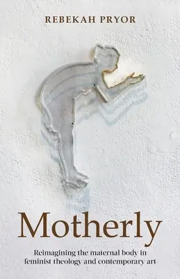 Mütterlich: Der mütterliche Körper in der feministischen Theologie und der zeitgenössischen Kunst - Motherly: Reimagining the Maternal Body in Feminist Theology and Contemporary Art