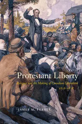 Protestantische Freiheit: Religion und die Entstehung des kanadischen Liberalismus, 1828-1878 - Protestant Liberty: Religion and the Making of Canadian Liberalism, 1828-1878
