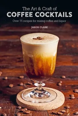 Die Kunst & das Handwerk der Kaffee-Cocktails: Über 75 Rezepte zum Mischen von Kaffee und Spirituosen - The Art & Craft of Coffee Cocktails: Over 75 Recipes for Mixing Coffee and Liquor