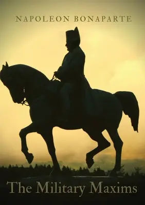 Die Militärischen Maximen: Ein unentbehrlicher Band von Napoleons Weisheiten über die Kunst des Krieges - The Military Maxims: An essential volume of Napoleon's wisdom on the art of war