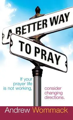 Eine bessere Art zu beten: Wenn Ihr Gebetsleben nicht funktioniert, sollten Sie die Richtung ändern - A Better Way to Pray: If Your Prayer Life Is Not Working, Consider Changing Directions