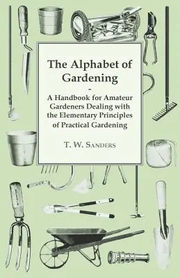 Das Alphabet der Gartenarbeit - Ein Handbuch für Hobbygärtner, das sich mit den elementaren Grundsätzen der praktischen Gartenarbeit beschäftigt - The Alphabet of Gardening - A Handbook for Amateur Gardeners Dealing with the Elementary Principles of Practical Gardening