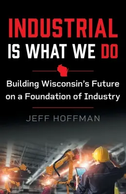 Industriell ist, was wir tun: Die Zukunft von Wisconsin auf einem industriellen Fundament aufbauen - Industrial Is What We Do: Building Wisconsin's Future on a Foundation of Industry