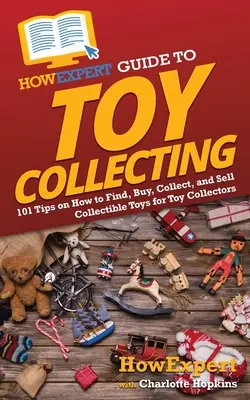 HowExpert Guide to Toy Collecting: 101 Tipps zum Finden, Kaufen, Sammeln und Verkaufen von Sammelspielzeug für Spielzeugsammler - HowExpert Guide to Toy Collecting: 101 Tips on How to Find, Buy, Collect, and Sell Collectible Toys for Toy Collectors