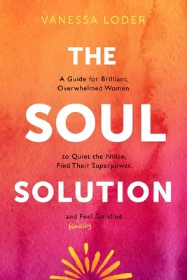 Die Seelenlösung: Ein Leitfaden für brillante, überforderte Frauen, um den Lärm zum Schweigen zu bringen, ihre Superkräfte zu finden und (endlich) zufrieden zu sein - The Soul Solution: A Guide for Brilliant, Overwhelmed Women to Quiet the Noise, Find Their Superpower, and (Finally) Feel Satisfied
