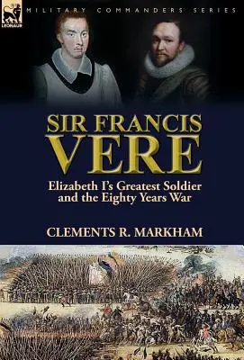 Sir Francis Vere: Der größte Soldat von Elisabeth I. und der Achtzigjährige Krieg - Sir Francis Vere: Elizabeth I's Greatest Soldier and the Eighty Years War