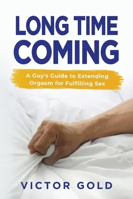Long Time Coming: Der Leitfaden eines Mannes zur Verlängerung des Orgasmus für erfüllenden Sex - Long Time Coming: A Guy's Guide to Extending Orgasm for Fulfilling Sex