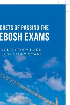 Die Geheimnisse des Bestehens der Nebosh-Prüfungen: Lernen Sie nicht hart, lernen Sie einfach klug - Secrets of Passing the Nebosh Exams: Don'T Study Hard, Just Study Smart