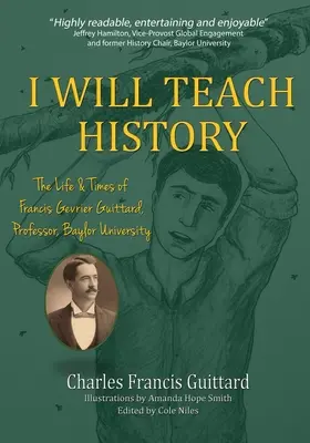 Ich werde Geschichte lehren, Das Leben und die Zeiten von Francis Gevrier Guittard, Professor, Baylor University - I Will Teach History, The Life & Times of Francis Gevrier Guittard, Professor, Baylor University