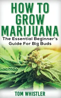 Marihuana: Wie man Marihuana anbaut - Der unverzichtbare Anfängerleitfaden für große Knospen - Marijuana: How to Grow Marijuana - The Essential Beginner's Guide For Big Buds