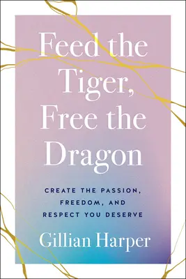 Füttere den Tiger, befreie den Drachen: Schaffen Sie sich die Leidenschaft, die Freiheit und den Respekt, den Sie verdienen - Feed the Tiger, Free the Dragon: Create the Passion, Freedom, and Respect You Deserve