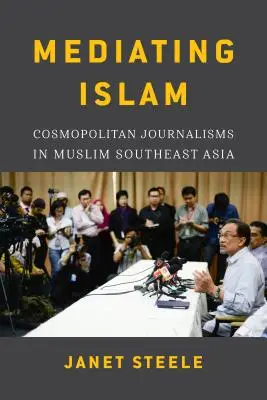 Den Islam vermitteln: Kosmopolitische Journalismen im muslimischen Südostasien /]cjanet Steele - Mediating Islam: Cosmopolitan Journalisms in Muslim Southeast Asia /]cjanet Steele